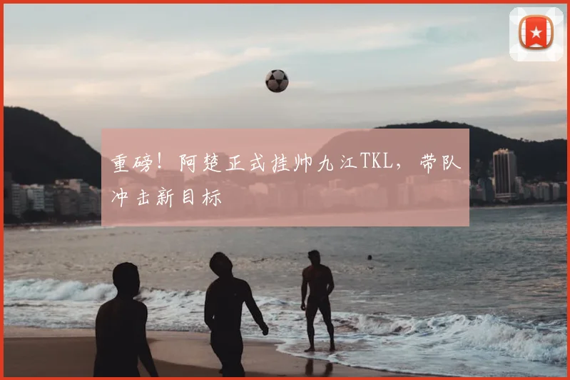重磅!阿楚正式挂帅九江TKL,带队冲击新目标