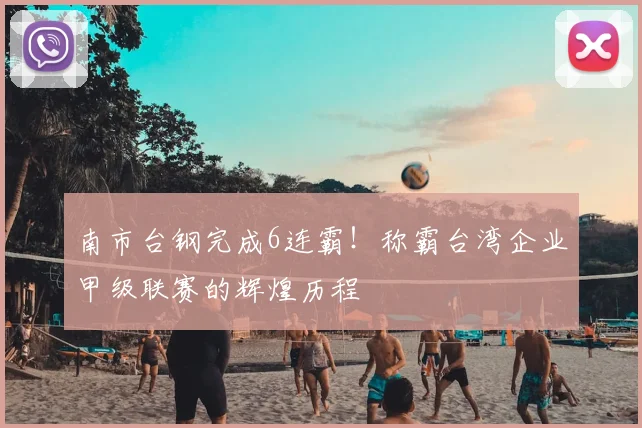 南市台钢完成6连霸！称霸台湾企业甲级联赛的辉煌历程