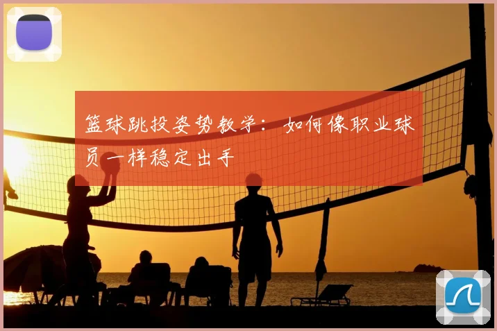 篮球跳投姿势教学：如何像职业球员一样稳定出手