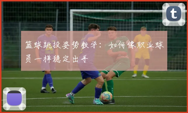 篮球跳投姿势教学:如何像职业球员一样稳定出手