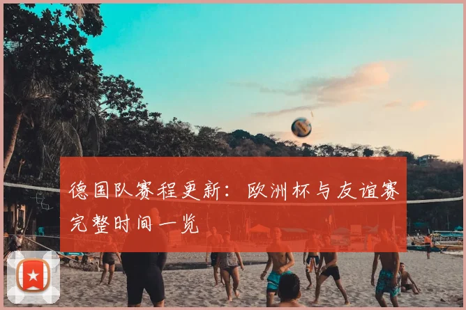 德国队赛程更新:欧洲杯与友谊赛完整时间一览
