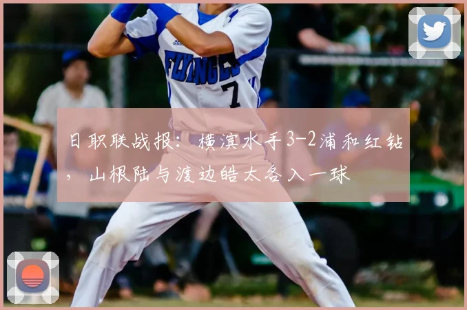 日职联战报：横滨水手3-2浦和红钻，山根陆与渡边皓太各入一球
