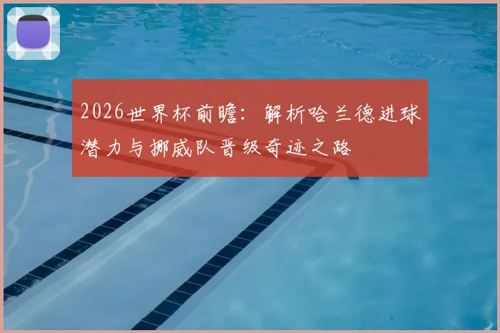 2026世界杯前瞻：解析哈兰德进球潜力与挪威队晋级奇迹之路