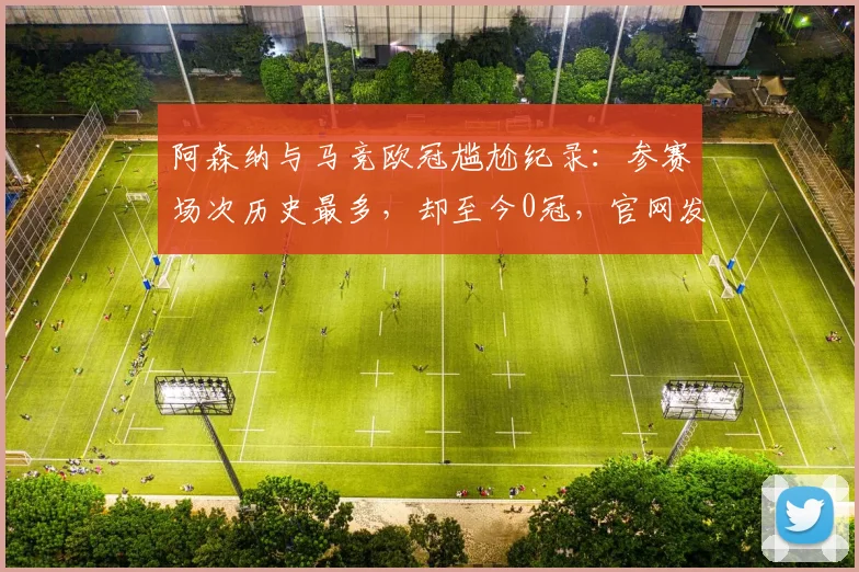 阿森纳与马竞欧冠尴尬纪录：参赛场次历史最多，却至今0冠，官网发文直面现实