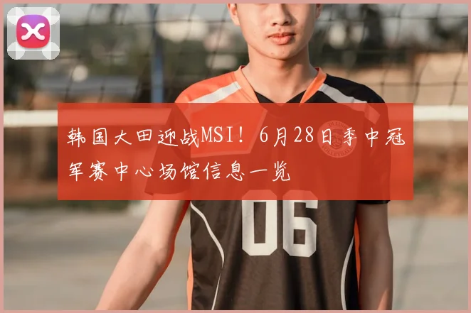 韩国大田迎战MSI!6月28日季中冠军赛中心场馆信息一览