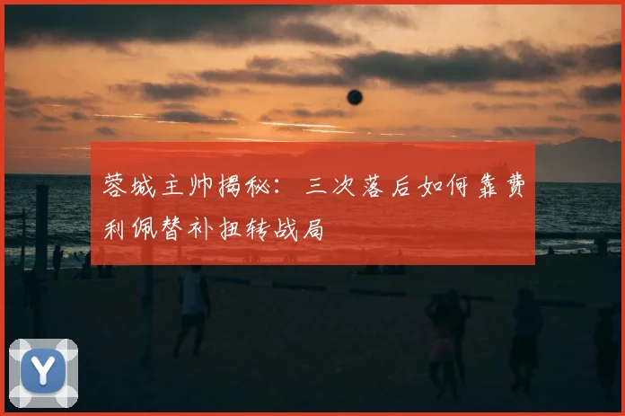 蓉城主帅揭秘:三次落后如何靠费利佩替补扭转战局