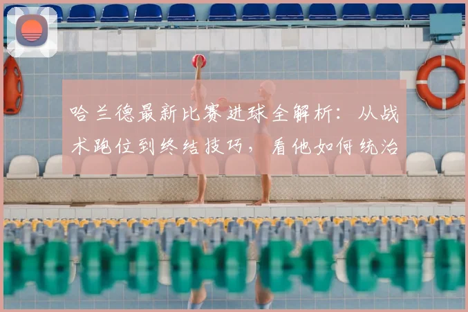 哈兰德最新比赛进球全解析：从战术跑位到终结技巧，看他如何统治球场