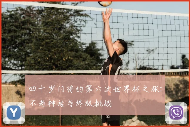 四十岁门将的第六次世界杯之旅：不老神话与终极挑战