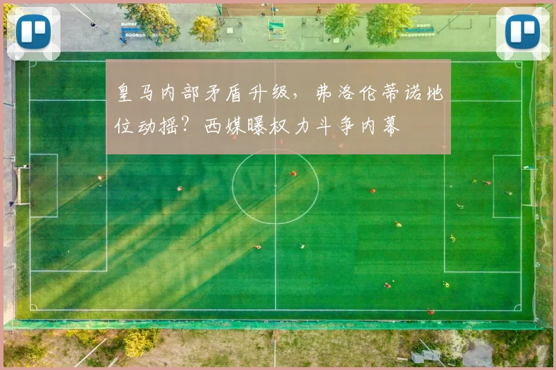 皇马内部矛盾升级,弗洛伦蒂诺地位动摇?西媒曝权力斗争内幕