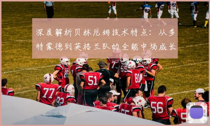 深度解析贝林厄姆技术特点：从多特蒙德到英格兰队的全能中场成长之路