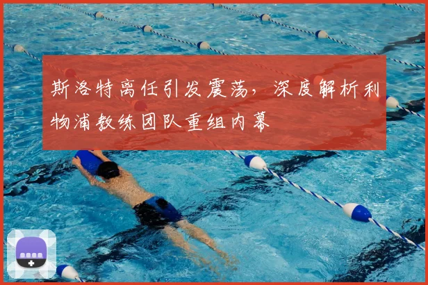 斯洛特离任引发震荡,深度解析利物浦教练团队重组内幕