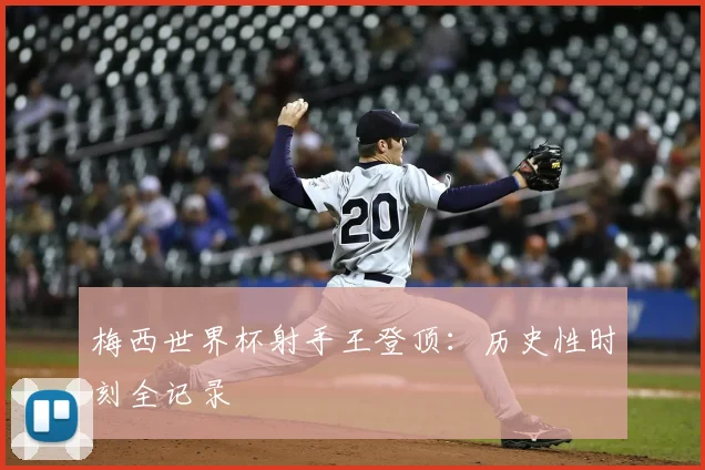 梅西世界杯射手王登顶：历史性时刻全记录