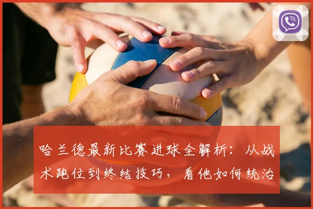 哈兰德最新比赛进球全解析:从战术跑位到终结技巧,看他如何统治球场