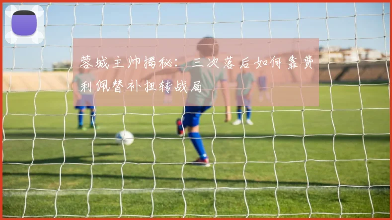 蓉城主帅揭秘：三次落后如何靠费利佩替补扭转战局