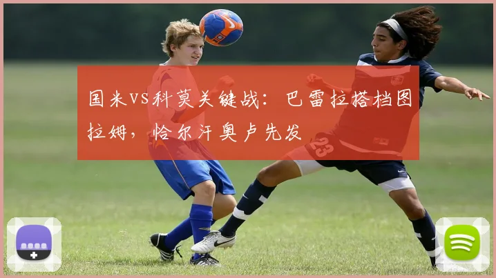 国米vs科莫关键战:巴雷拉搭档图拉姆,恰尔汗奥卢先发