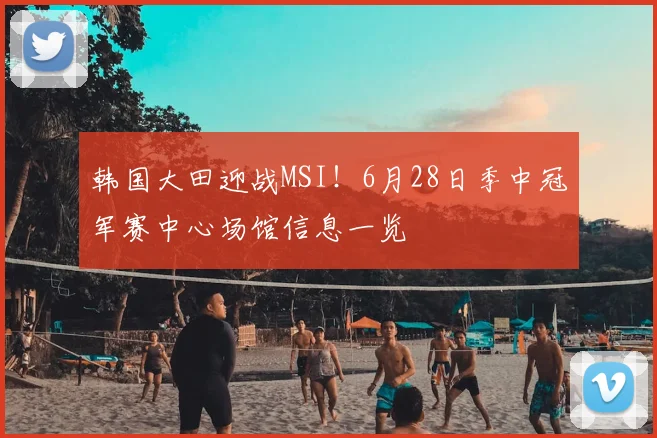 韩国大田迎战MSI!6月28日季中冠军赛中心场馆信息一览