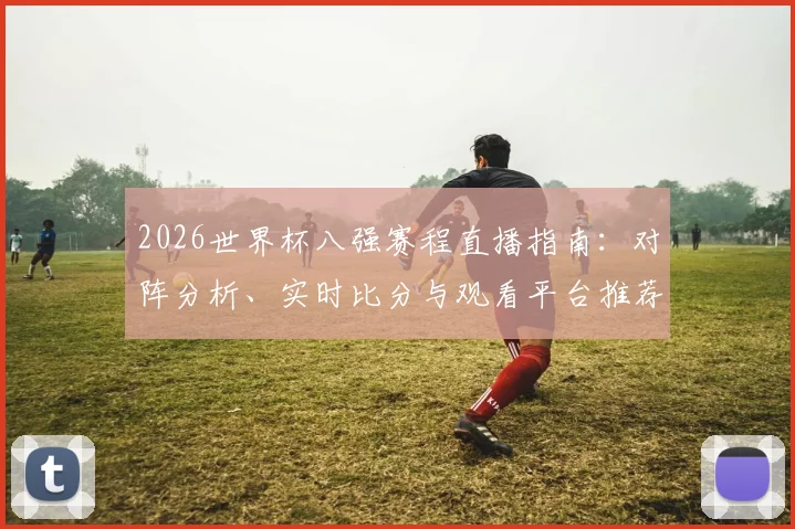 2026世界杯八强赛程直播指南:对阵分析、实时比分与观看平台推荐